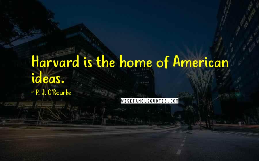 P. J. O'Rourke Quotes: Harvard is the home of American ideas.