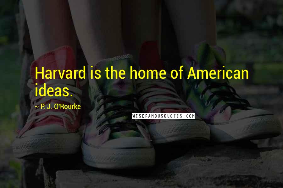 P. J. O'Rourke Quotes: Harvard is the home of American ideas.