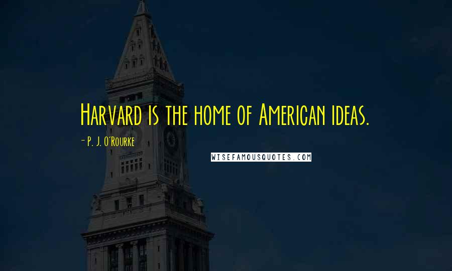 P. J. O'Rourke Quotes: Harvard is the home of American ideas.