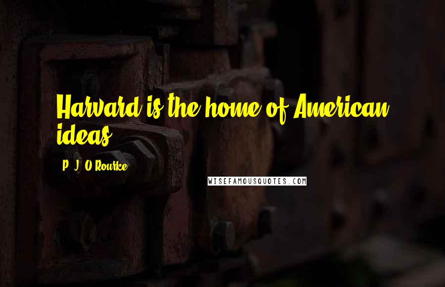 P. J. O'Rourke Quotes: Harvard is the home of American ideas.