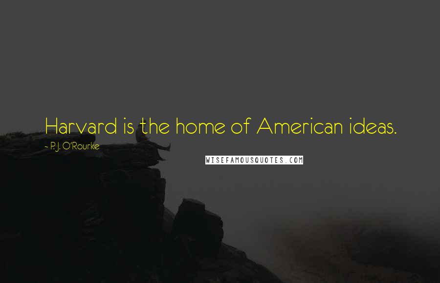 P. J. O'Rourke Quotes: Harvard is the home of American ideas.