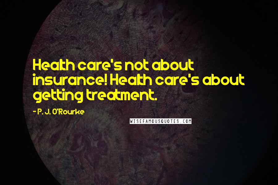 P. J. O'Rourke Quotes: Health care's not about insurance! Health care's about getting treatment.