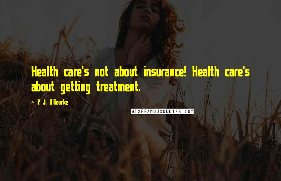 P. J. O'Rourke Quotes: Health care's not about insurance! Health care's about getting treatment.