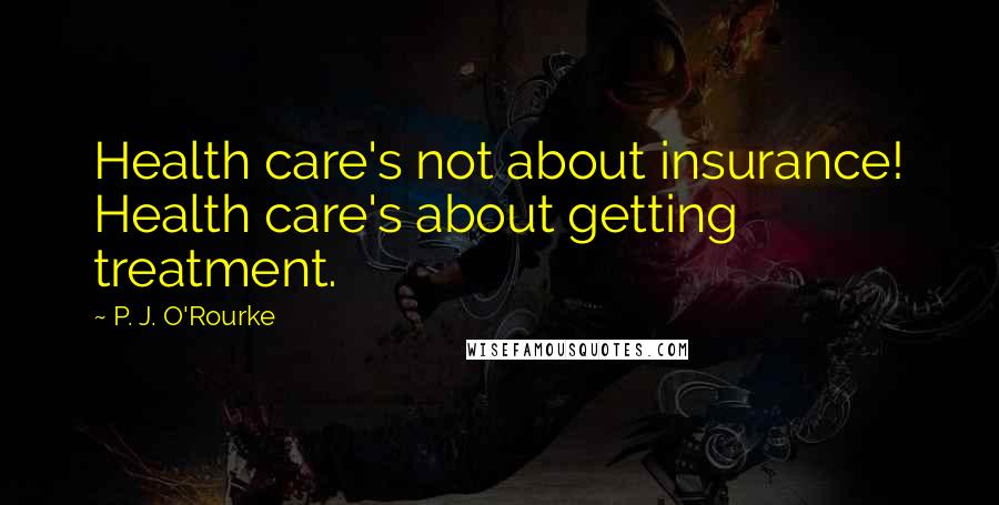 P. J. O'Rourke Quotes: Health care's not about insurance! Health care's about getting treatment.