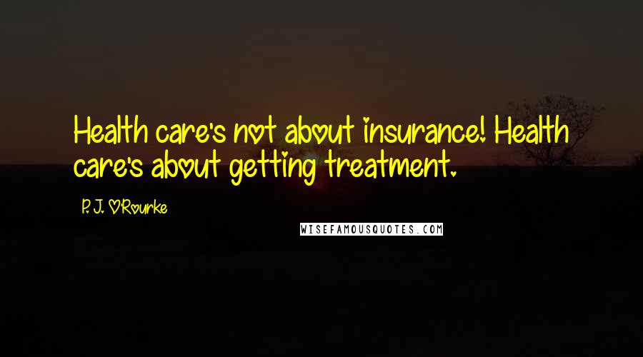 P. J. O'Rourke Quotes: Health care's not about insurance! Health care's about getting treatment.