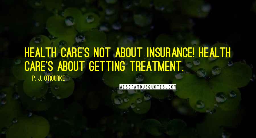 P. J. O'Rourke Quotes: Health care's not about insurance! Health care's about getting treatment.