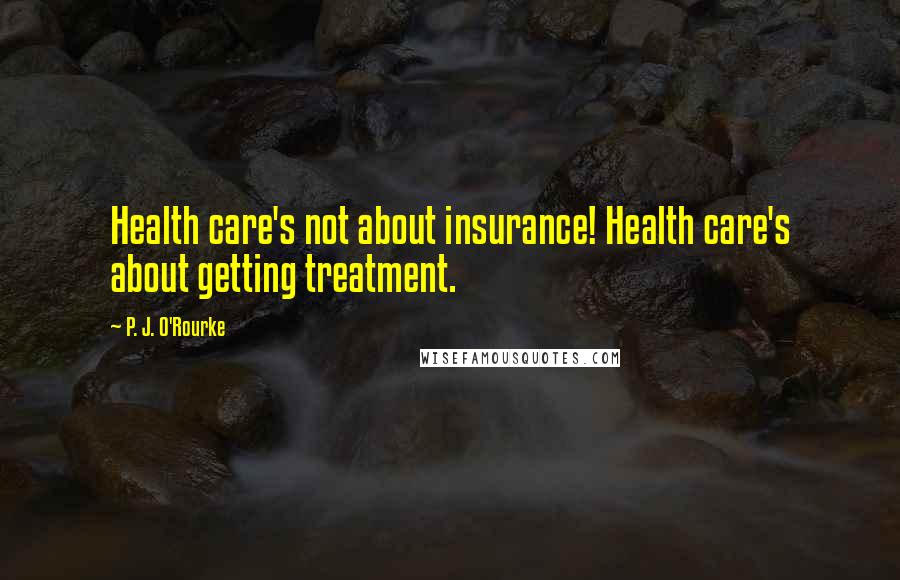 P. J. O'Rourke Quotes: Health care's not about insurance! Health care's about getting treatment.