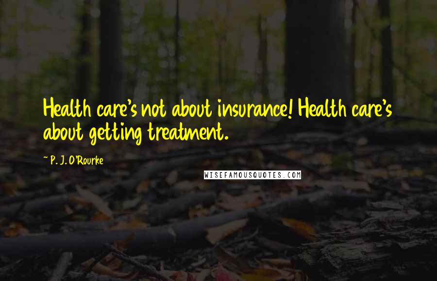 P. J. O'Rourke Quotes: Health care's not about insurance! Health care's about getting treatment.