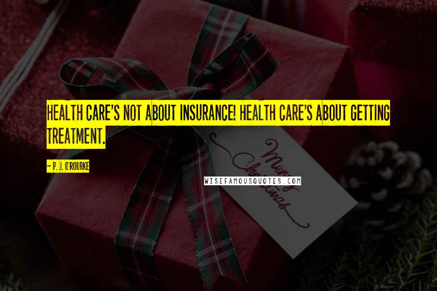 P. J. O'Rourke Quotes: Health care's not about insurance! Health care's about getting treatment.