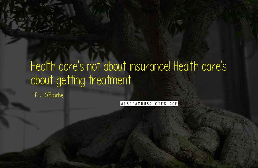 P. J. O'Rourke Quotes: Health care's not about insurance! Health care's about getting treatment.