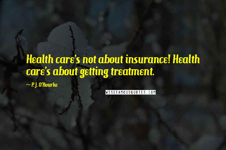 P. J. O'Rourke Quotes: Health care's not about insurance! Health care's about getting treatment.