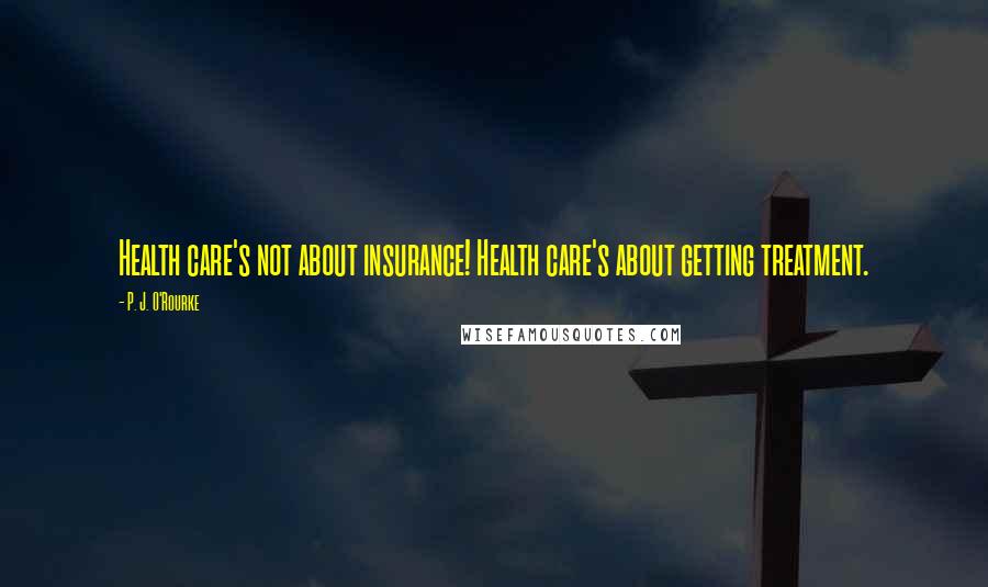P. J. O'Rourke Quotes: Health care's not about insurance! Health care's about getting treatment.
