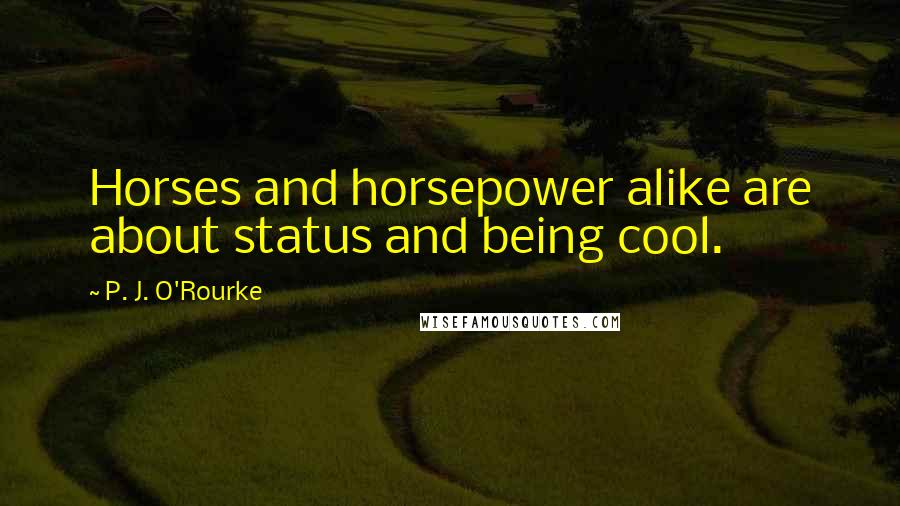 P. J. O'Rourke Quotes: Horses and horsepower alike are about status and being cool.