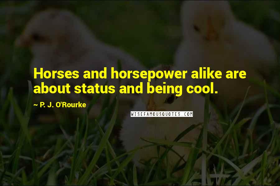 P. J. O'Rourke Quotes: Horses and horsepower alike are about status and being cool.