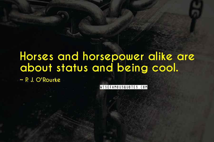 P. J. O'Rourke Quotes: Horses and horsepower alike are about status and being cool.