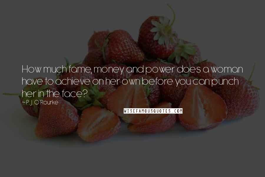 P. J. O'Rourke Quotes: How much fame, money and power does a woman have to achieve on her own before you can punch her in the face?