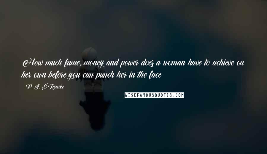 P. J. O'Rourke Quotes: How much fame, money and power does a woman have to achieve on her own before you can punch her in the face?