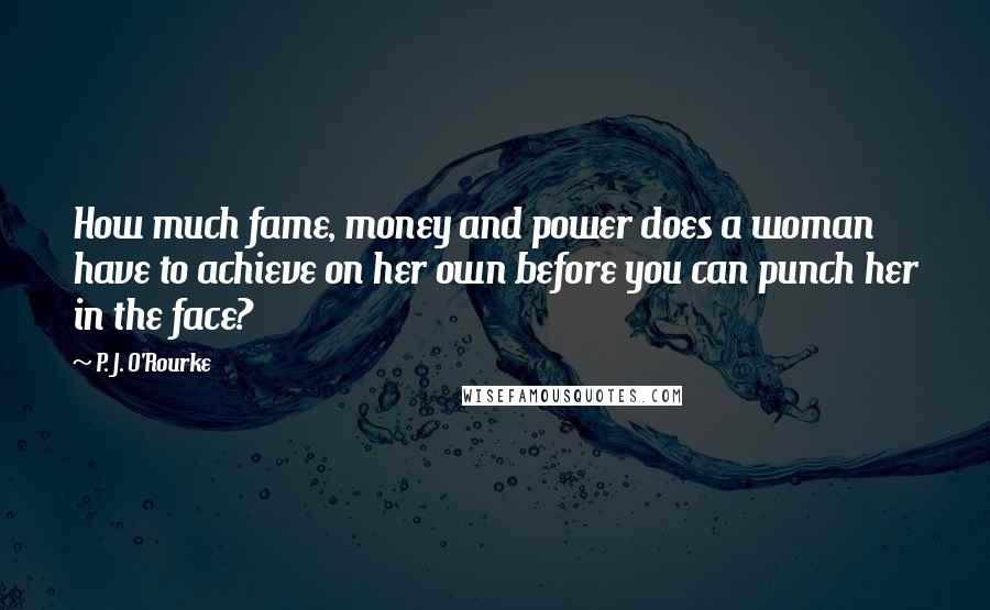 P. J. O'Rourke Quotes: How much fame, money and power does a woman have to achieve on her own before you can punch her in the face?