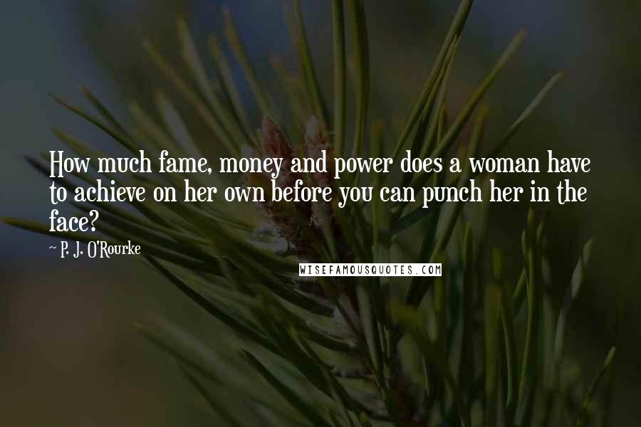 P. J. O'Rourke Quotes: How much fame, money and power does a woman have to achieve on her own before you can punch her in the face?