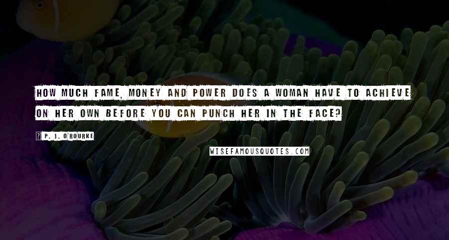 P. J. O'Rourke Quotes: How much fame, money and power does a woman have to achieve on her own before you can punch her in the face?