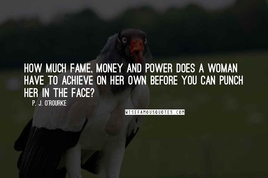 P. J. O'Rourke Quotes: How much fame, money and power does a woman have to achieve on her own before you can punch her in the face?