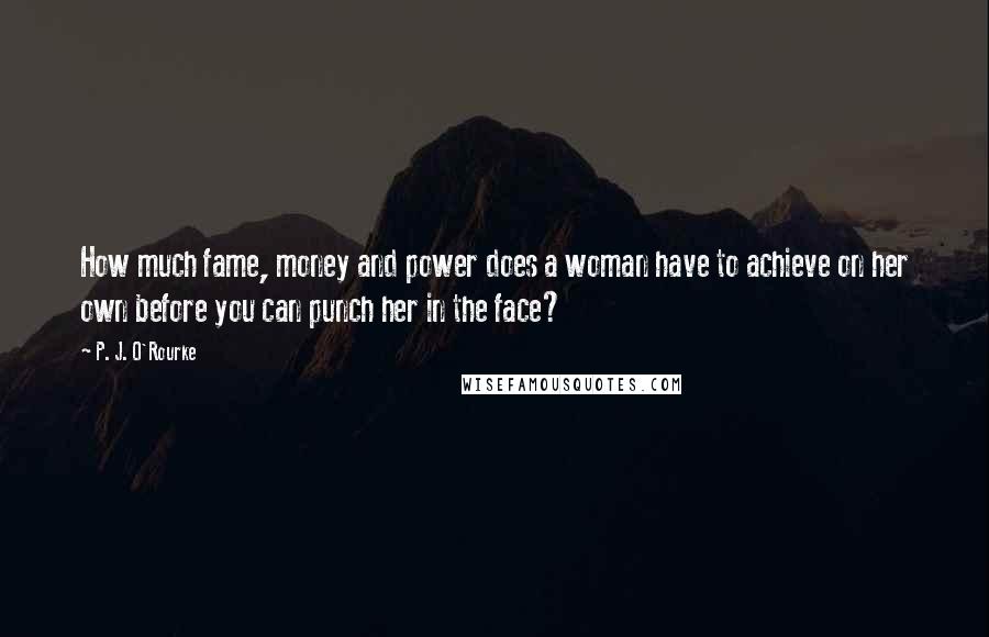 P. J. O'Rourke Quotes: How much fame, money and power does a woman have to achieve on her own before you can punch her in the face?