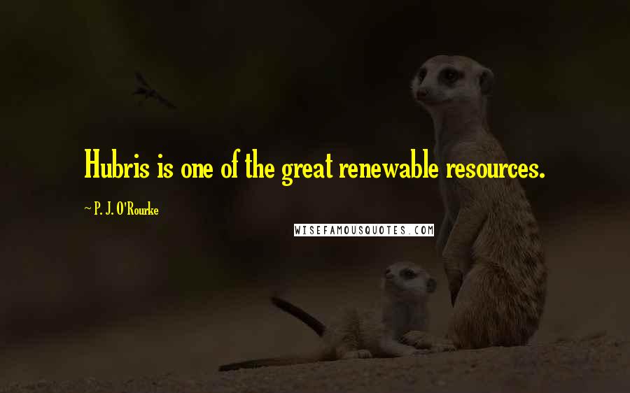 P. J. O'Rourke Quotes: Hubris is one of the great renewable resources.