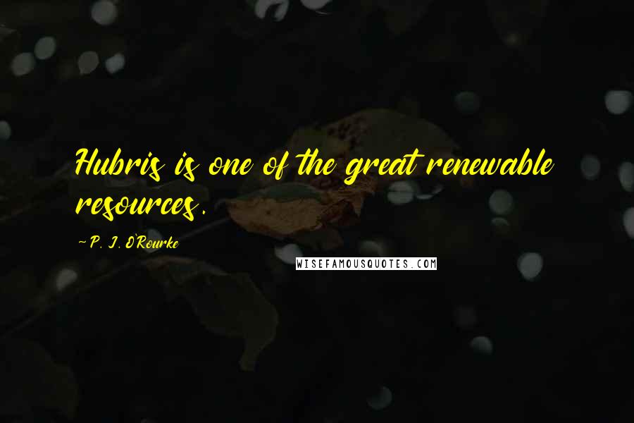 P. J. O'Rourke Quotes: Hubris is one of the great renewable resources.