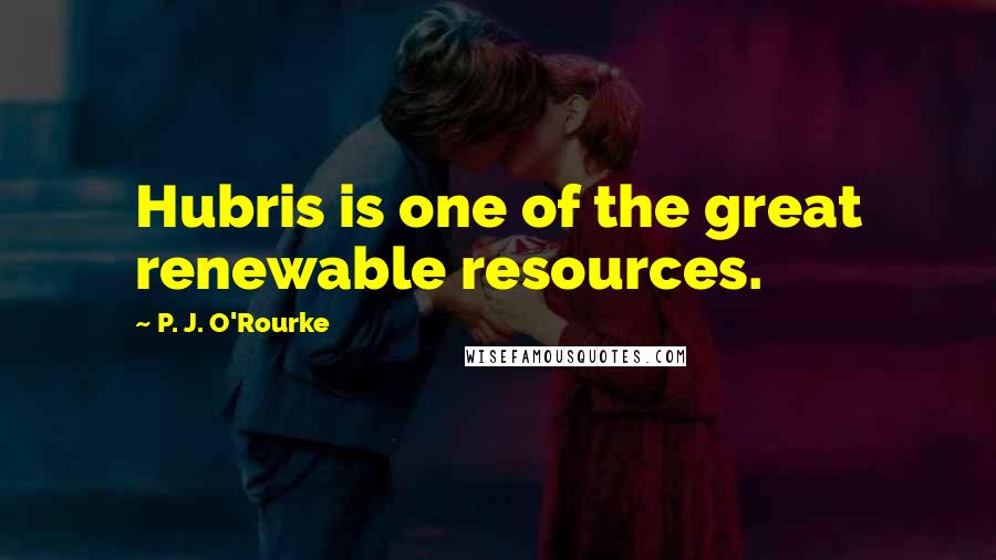 P. J. O'Rourke Quotes: Hubris is one of the great renewable resources.