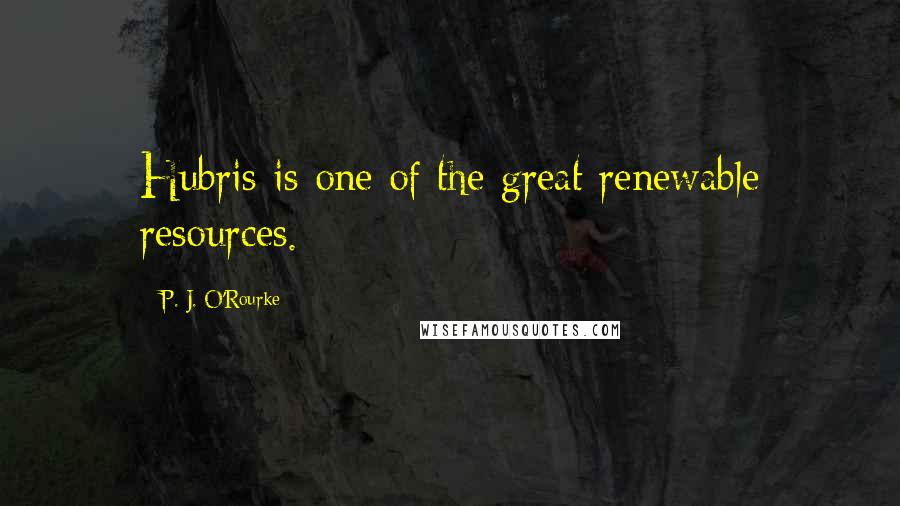 P. J. O'Rourke Quotes: Hubris is one of the great renewable resources.