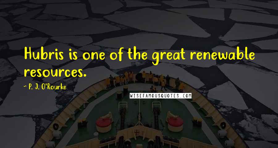 P. J. O'Rourke Quotes: Hubris is one of the great renewable resources.