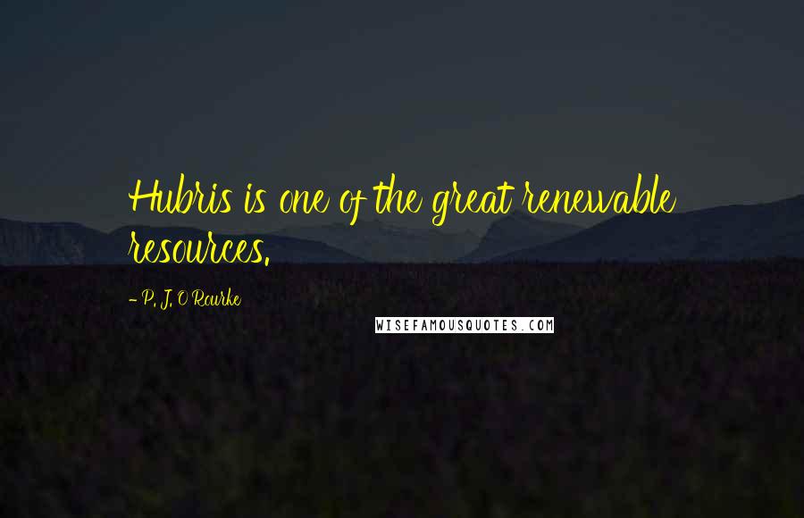 P. J. O'Rourke Quotes: Hubris is one of the great renewable resources.