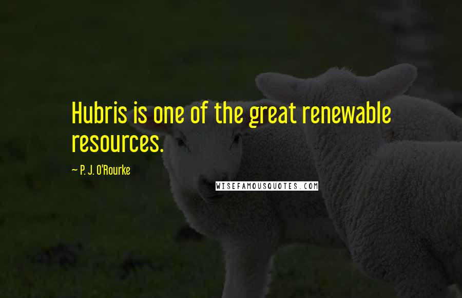 P. J. O'Rourke Quotes: Hubris is one of the great renewable resources.