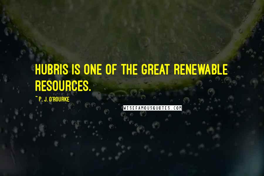 P. J. O'Rourke Quotes: Hubris is one of the great renewable resources.