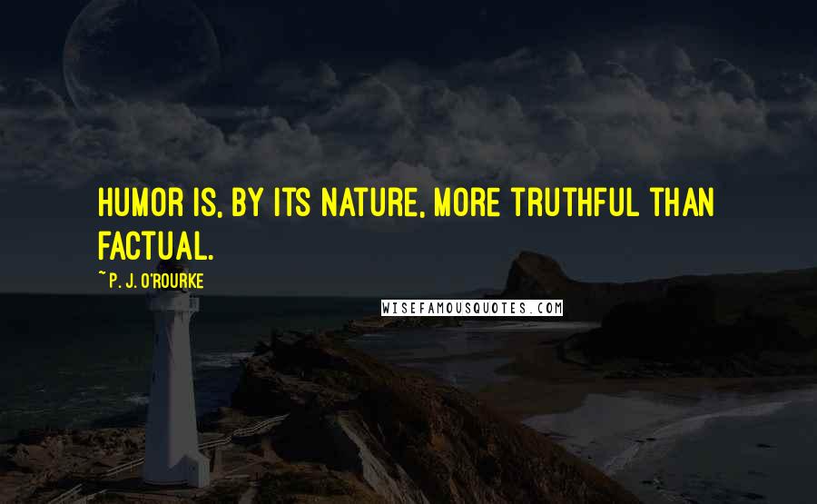 P. J. O'Rourke Quotes: Humor is, by its nature, more truthful than factual.