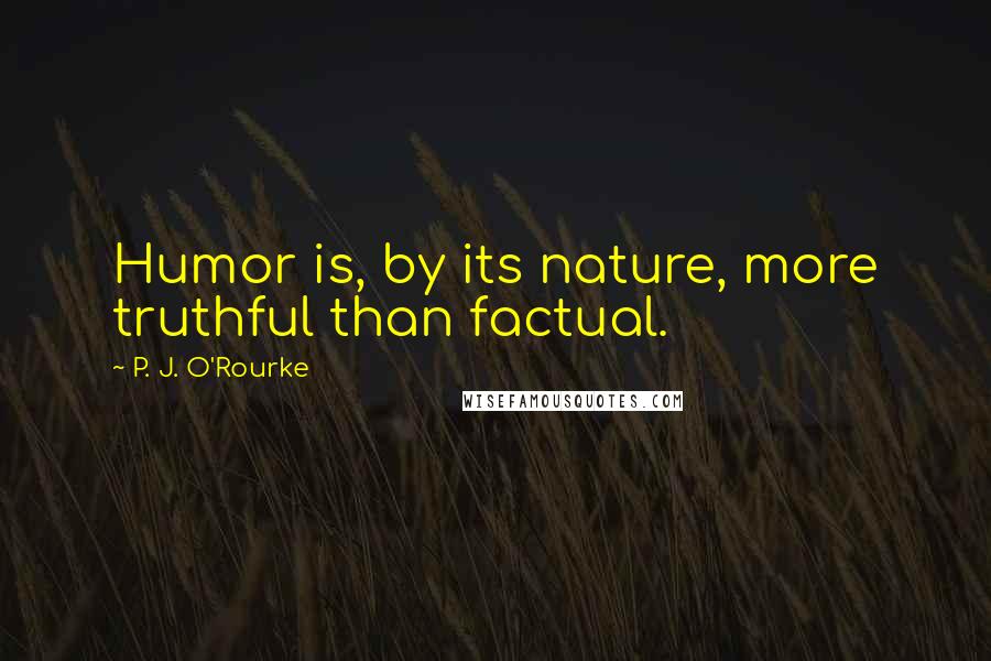 P. J. O'Rourke Quotes: Humor is, by its nature, more truthful than factual.