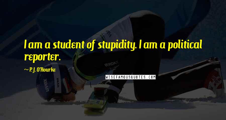 P. J. O'Rourke Quotes: I am a student of stupidity. I am a political reporter.