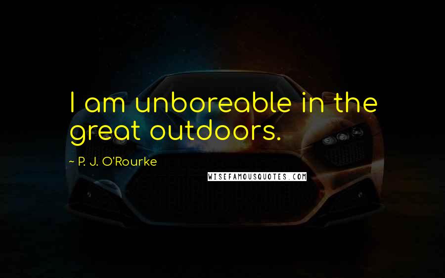 P. J. O'Rourke Quotes: I am unboreable in the great outdoors.