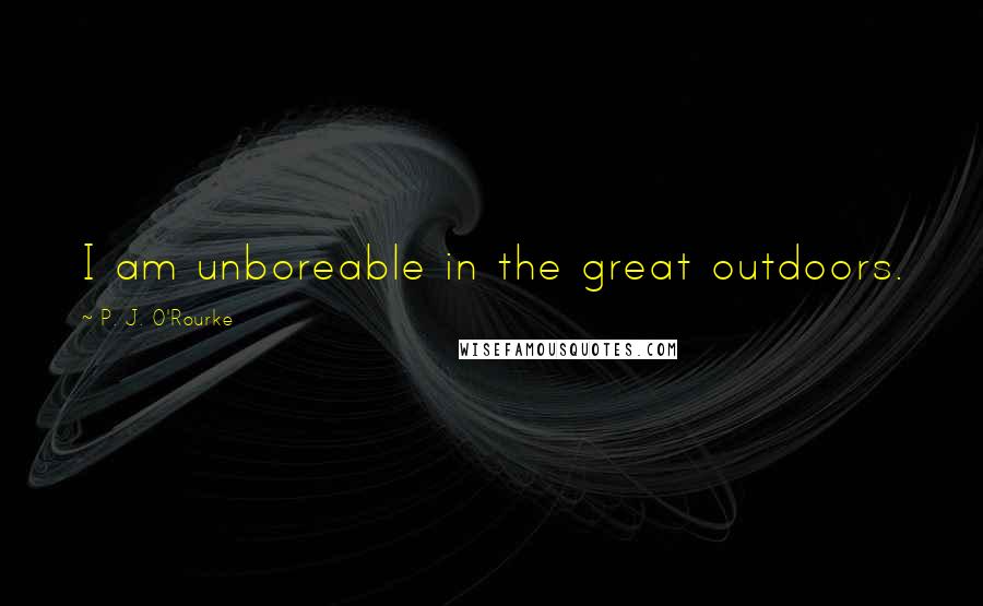 P. J. O'Rourke Quotes: I am unboreable in the great outdoors.