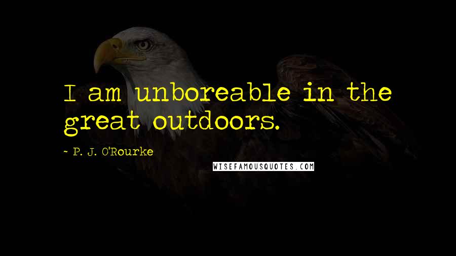 P. J. O'Rourke Quotes: I am unboreable in the great outdoors.