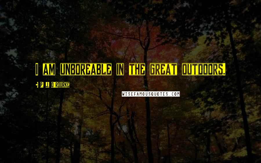 P. J. O'Rourke Quotes: I am unboreable in the great outdoors.