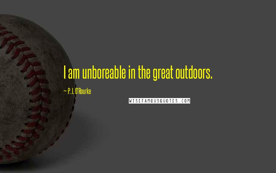 P. J. O'Rourke Quotes: I am unboreable in the great outdoors.
