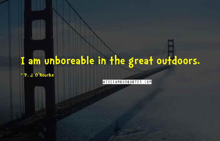 P. J. O'Rourke Quotes: I am unboreable in the great outdoors.