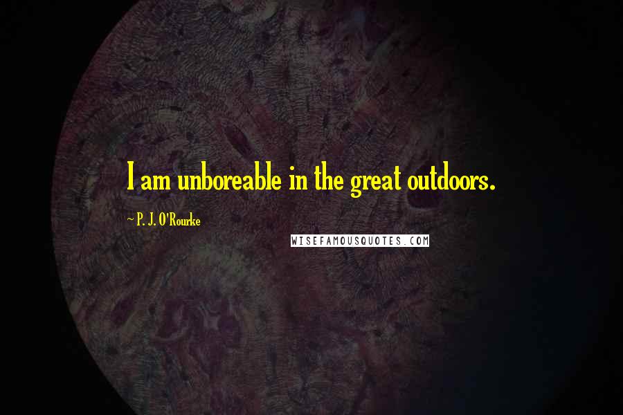 P. J. O'Rourke Quotes: I am unboreable in the great outdoors.