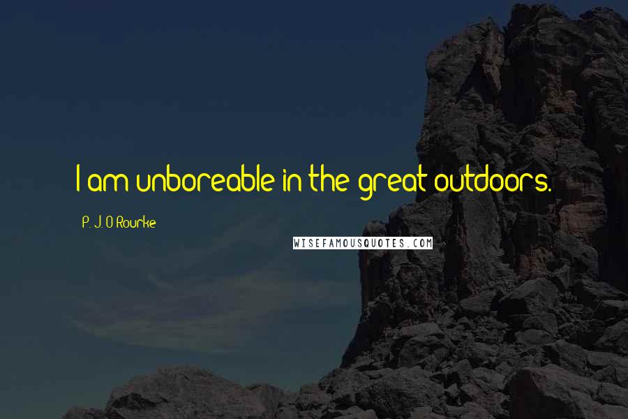 P. J. O'Rourke Quotes: I am unboreable in the great outdoors.