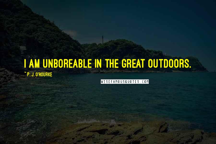 P. J. O'Rourke Quotes: I am unboreable in the great outdoors.