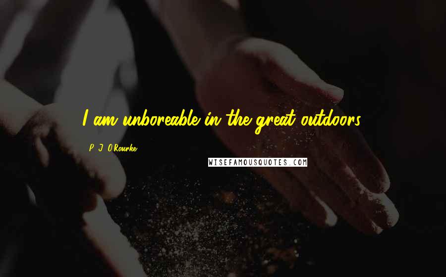 P. J. O'Rourke Quotes: I am unboreable in the great outdoors.