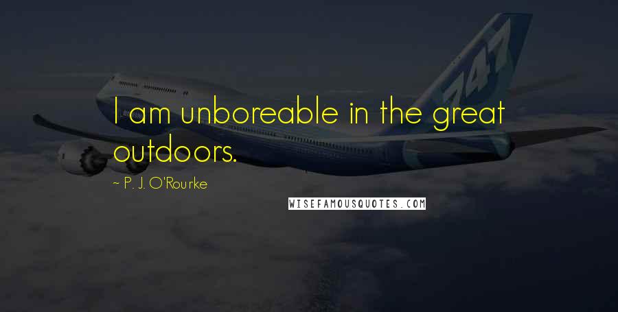 P. J. O'Rourke Quotes: I am unboreable in the great outdoors.