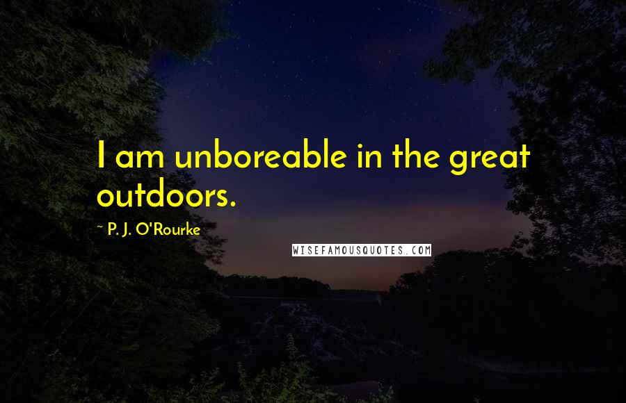 P. J. O'Rourke Quotes: I am unboreable in the great outdoors.