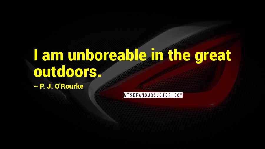 P. J. O'Rourke Quotes: I am unboreable in the great outdoors.